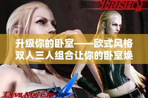 升级你的卧室——欧式风格双人三人组合让你的卧室焕然一新