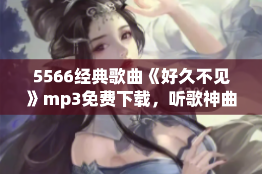 5566经典歌曲《好久不见》mp3免费下载，听歌神曲尽收囊中(1)