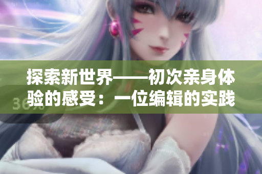 探索新世界——初次亲身体验的感受：一位编辑的实践口述