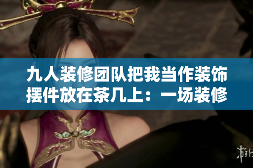 九人装修团队把我当作装饰摆件放在茶几上：一场装修艺术的全新尝试