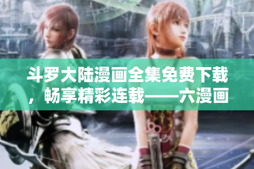 斗罗大陆漫画全集免费下载，畅享精彩连载——六漫画最新优惠！