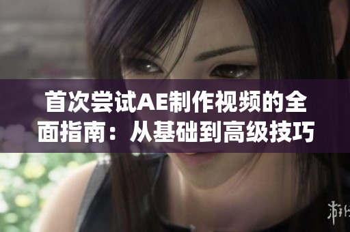 首次尝试AE制作视频的全面指南：从基础到高级技巧一网打尽(1)