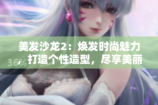 美发沙龙2：焕发时尚魅力，打造个性造型，尽享美丽新体验