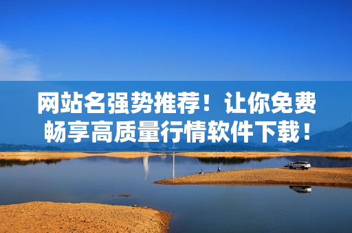 网站名强势推荐！让你免费畅享高质量行情软件下载！