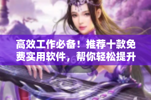 高效工作必备！推荐十款免费实用软件，帮你轻松提升效率