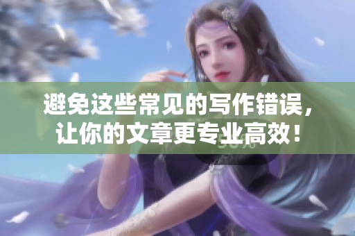 避免这些常见的写作错误，让你的文章更专业高效！