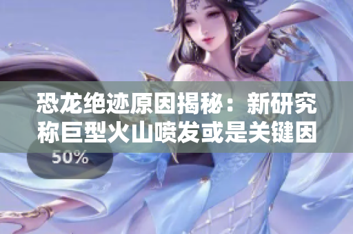 恐龙绝迹原因揭秘：新研究称巨型火山喷发或是关键因素