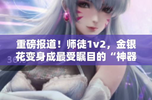 重磅报道！师徒1v2，金银花变身成最受瞩目的“神器”