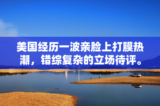 美国经历一波亲脸上打膜热潮，错综复杂的立场待评。