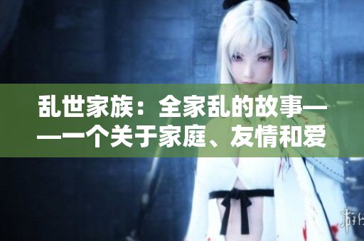 乱世家族：全家乱的故事——一个关于家庭、友情和爱情的绝妙小说