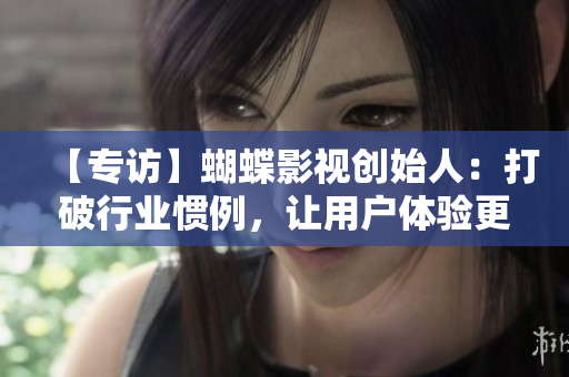 【专访】蝴蝶影视创始人：打破行业惯例，让用户体验更快乐！