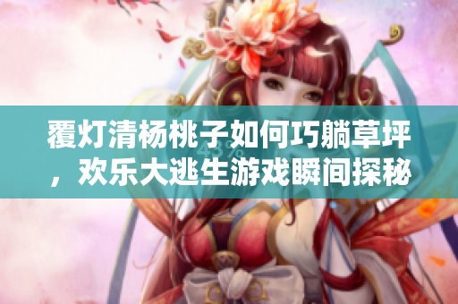 覆灯清杨桃子如何巧躺草坪，欢乐大逃生游戏瞬间探秘