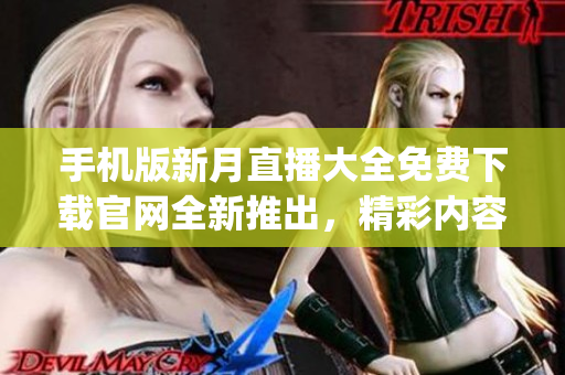 手机版新月直播大全免费下载官网全新推出，精彩内容随时观赏(1)
