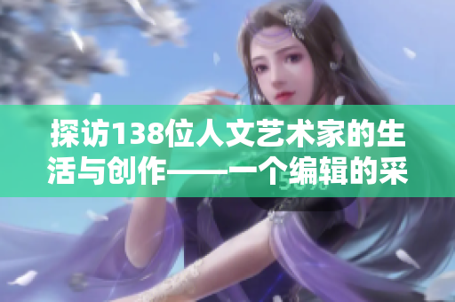 探访138位人文艺术家的生活与创作——一个编辑的采访笔记