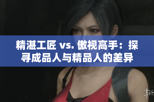 精湛工匠 vs. 傲视高手：探寻成品人与精品人的差异