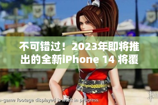 不可错过！2023年即将推出的全新iPhone 14 将覆盖欧美日韩市场！
