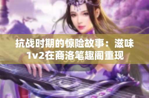 抗战时期的惊险故事：滋味1v2在商洛笔趣阁重现