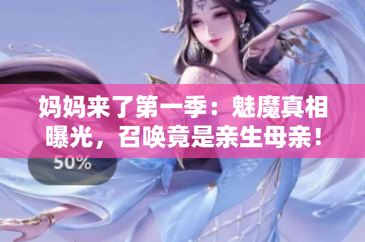 妈妈来了第一季：魅魔真相曝光，召唤竟是亲生母亲！