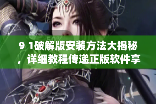 9 1破解版安装方法大揭秘，详细教程传递正版软件享受优质服务(1)
