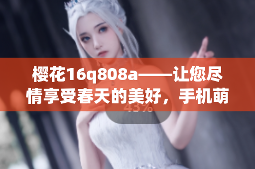 樱花16q808a——让您尽情享受春天的美好，手机萌拍利器(1)