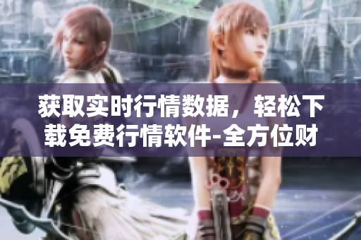 获取实时行情数据，轻松下载免费行情软件-全方位财经信息一网打尽