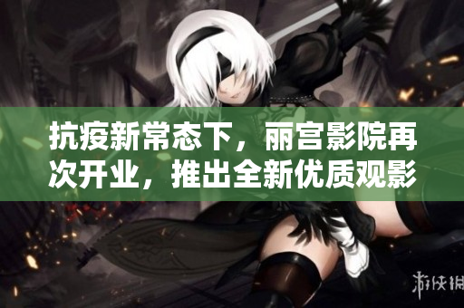 抗疫新常态下，丽宫影院再次开业，推出全新优质观影体验！
