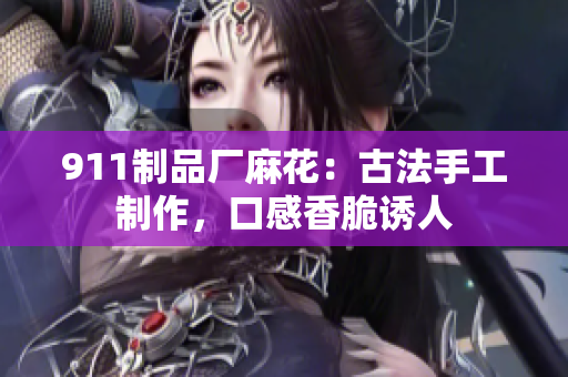 911制品厂麻花：古法手工制作，口感香脆诱人