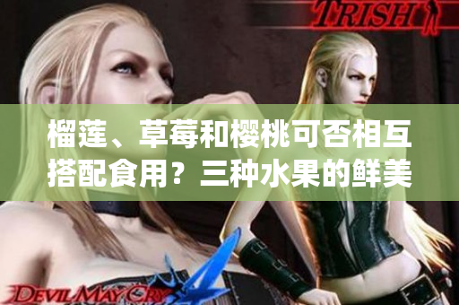 榴莲、草莓和樱桃可否相互搭配食用？三种水果的鲜美组合是否可口？(1)