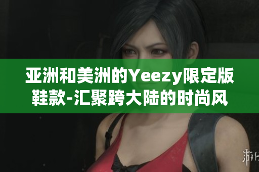 亚洲和美洲的Yeezy限定版鞋款-汇聚跨大陆的时尚风尚