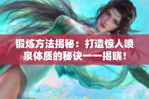 锻炼方法揭秘：打造惊人喷泉体质的秘诀一一揭晓！