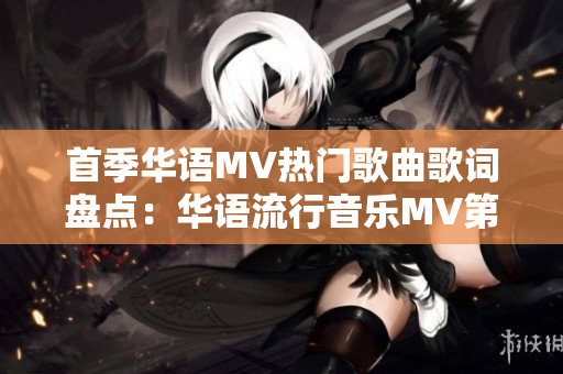 首季华语MV热门歌曲歌词盘点：华语流行音乐MV第一季精选歌曲歌词大揭秘