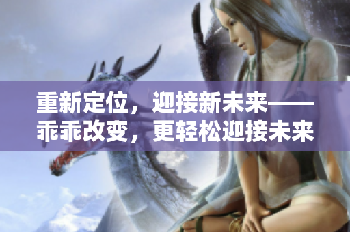 重新定位，迎接新未来——乖乖改变，更轻松迎接未来