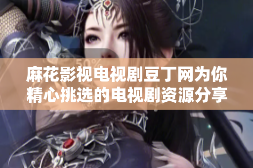 麻花影视电视剧豆丁网为你精心挑选的电视剧资源分享平台