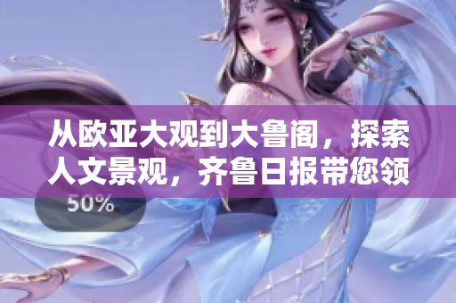 从欧亚大观到大鲁阁，探索人文景观，齐鲁日报带您领略独特风光