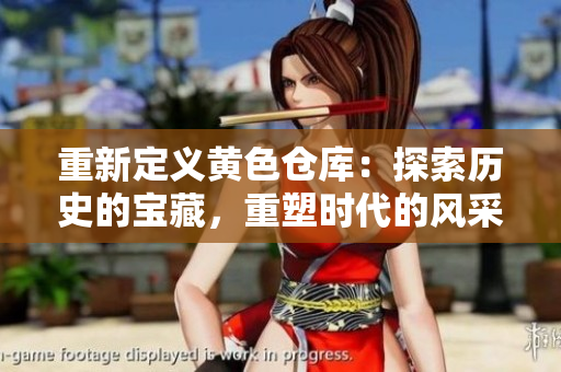 重新定义黄色仓库：探索历史的宝藏，重塑时代的风采