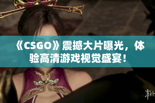 《CSGO》震撼大片曝光，体验高清游戏视觉盛宴！