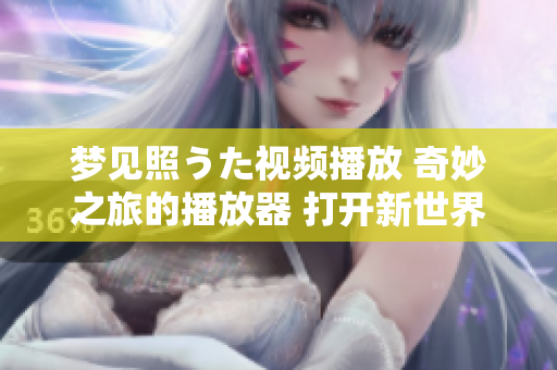 梦见照うた视频播放 奇妙之旅的播放器 打开新世界大门
