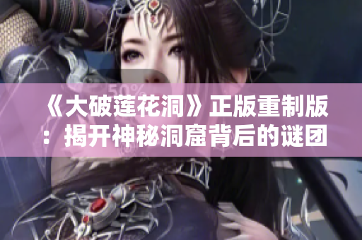 《大破莲花洞》正版重制版：揭开神秘洞窟背后的谜团