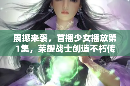 震撼来袭，首播少女播放第1集，荣耀战士创造不朽传奇！