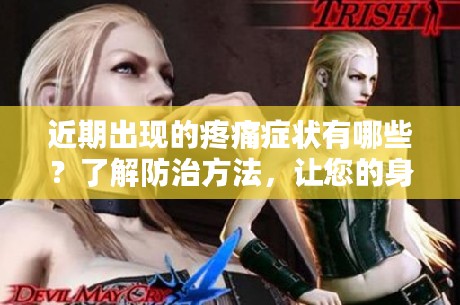 近期出现的疼痛症状有哪些？了解防治方法，让您的身体健康无忧