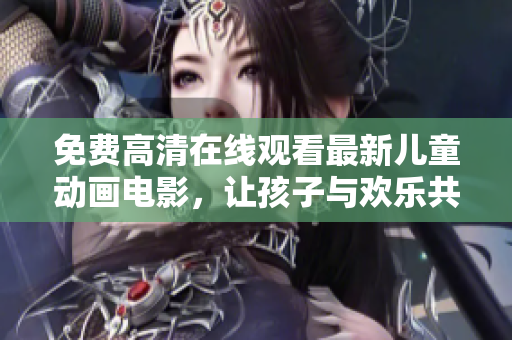 免费高清在线观看最新儿童动画电影，让孩子与欢乐共享