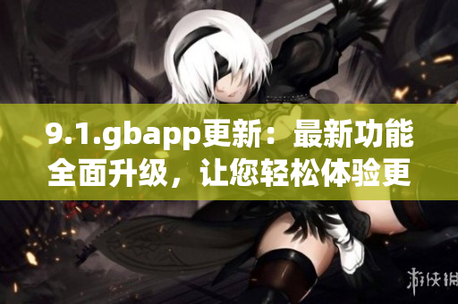 9.1.gbapp更新：最新功能全面升级，让您轻松体验更多便捷服务