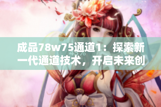 成品78w75通道1：探索新一代通道技术，开启未来创新之门