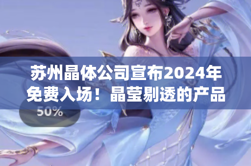 苏州晶体公司宣布2024年免费入场！晶莹剔透的产品等着你！(1)