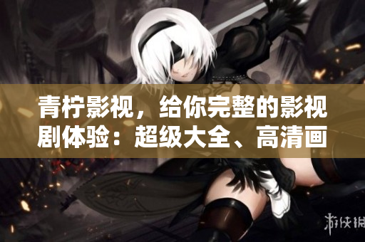 青柠影视，给你完整的影视剧体验：超级大全、高清画质、流畅在线！