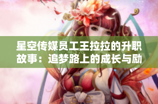 星空传媒员工王拉拉的升职故事：追梦路上的成长与励志之旅
