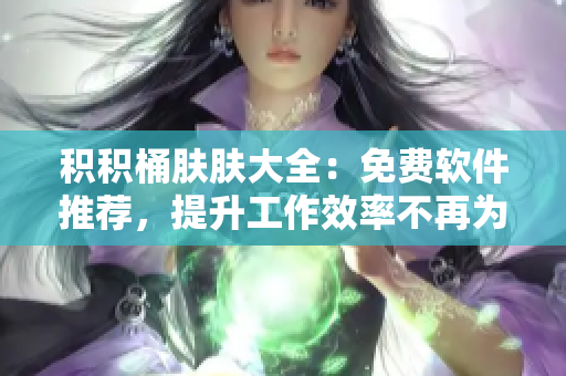 积积桶肤肤大全：免费软件推荐，提升工作效率不再为选择而犯愁！
