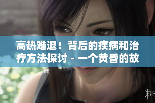 高热难退！背后的疾病和治疗方法探讨 - 一个黄昏的故事