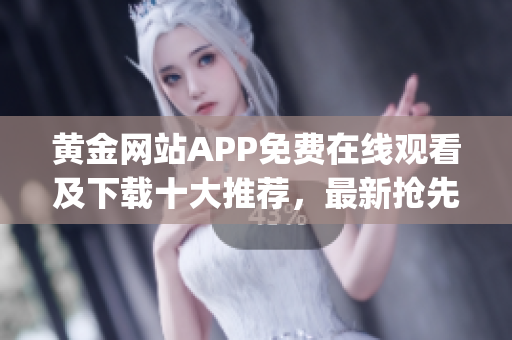 黄金网站APP免费在线观看及下载十大推荐，最新抢先看！(1)
