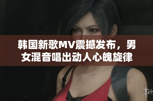 韩国新歌MV震撼发布，男女混音唱出动人心魄旋律